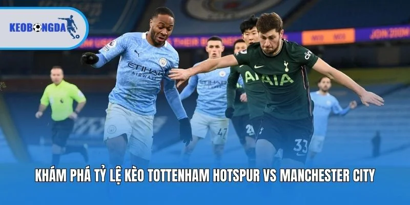 Khám phá tỷ lệ kèo Tottenham Hotspur vs Manchester City
